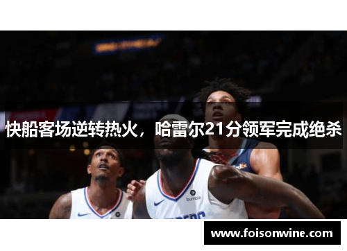 快船客场逆转热火，哈雷尔21分领军完成绝杀